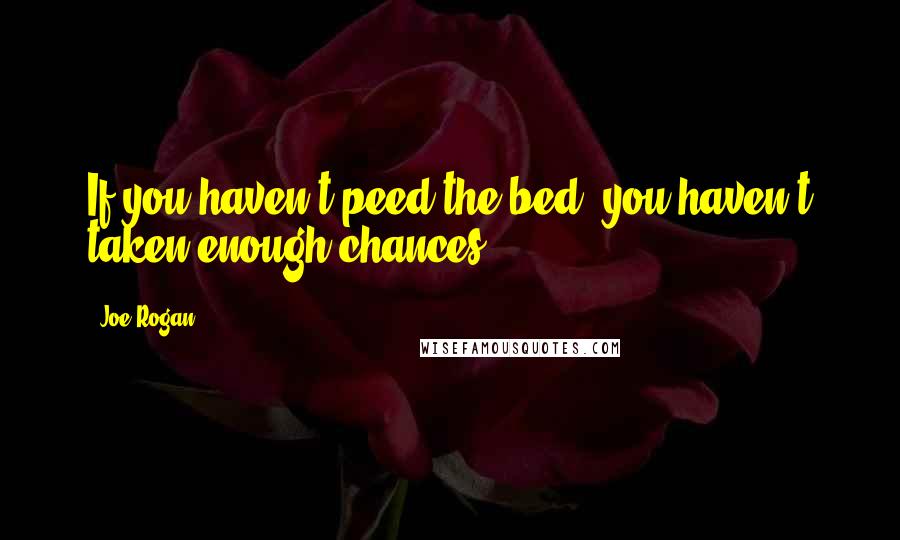 Joe Rogan Quotes: If you haven't peed the bed, you haven't taken enough chances.