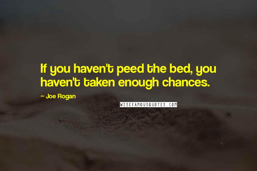 Joe Rogan Quotes: If you haven't peed the bed, you haven't taken enough chances.