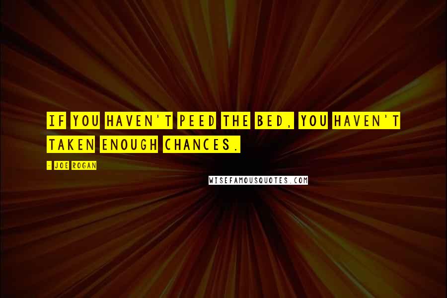 Joe Rogan Quotes: If you haven't peed the bed, you haven't taken enough chances.
