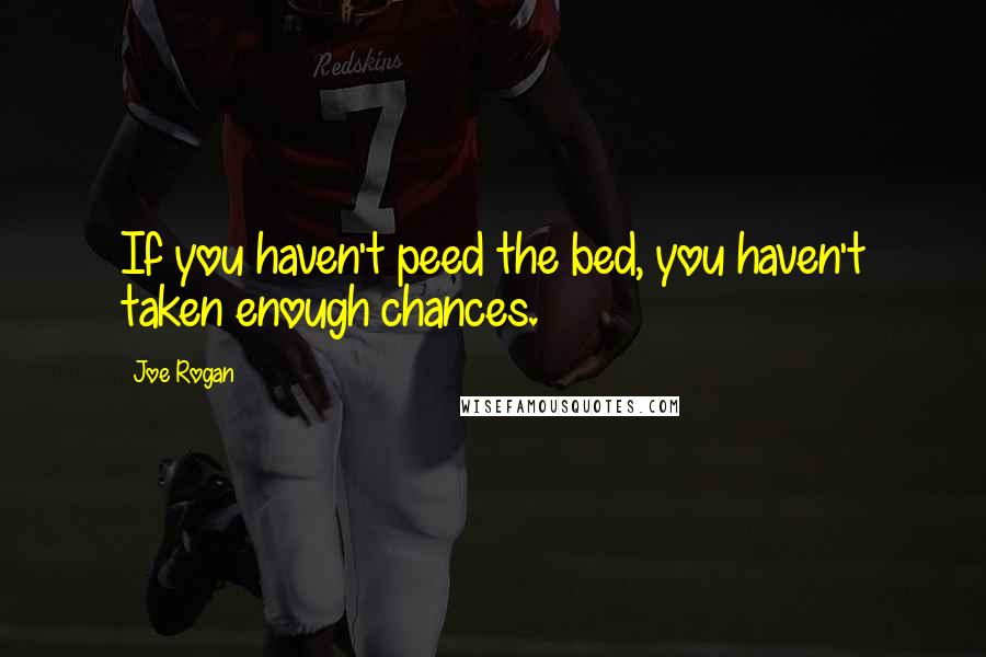 Joe Rogan Quotes: If you haven't peed the bed, you haven't taken enough chances.