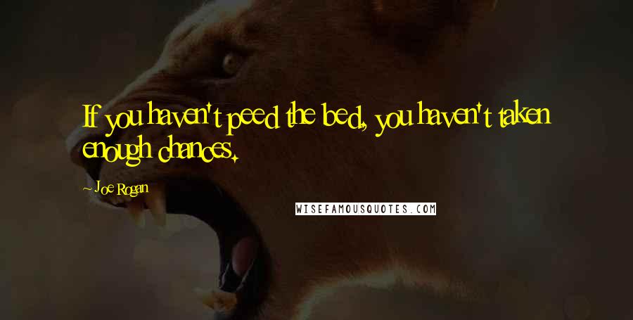 Joe Rogan Quotes: If you haven't peed the bed, you haven't taken enough chances.