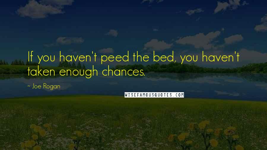 Joe Rogan Quotes: If you haven't peed the bed, you haven't taken enough chances.