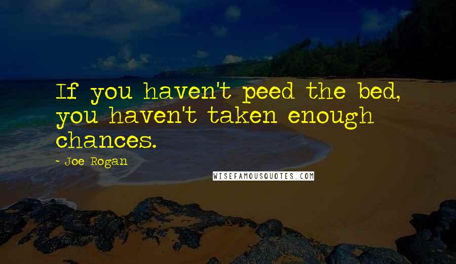 Joe Rogan Quotes: If you haven't peed the bed, you haven't taken enough chances.