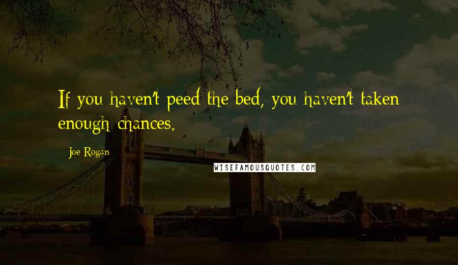 Joe Rogan Quotes: If you haven't peed the bed, you haven't taken enough chances.