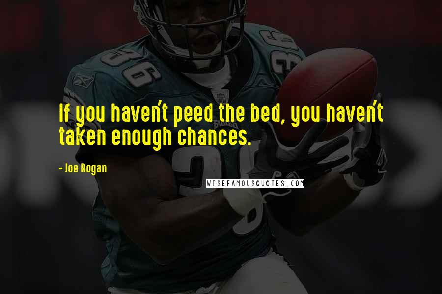 Joe Rogan Quotes: If you haven't peed the bed, you haven't taken enough chances.