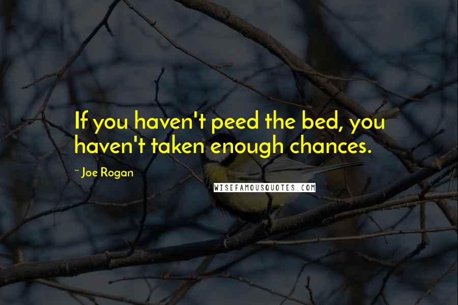 Joe Rogan Quotes: If you haven't peed the bed, you haven't taken enough chances.