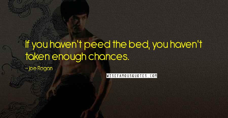 Joe Rogan Quotes: If you haven't peed the bed, you haven't taken enough chances.