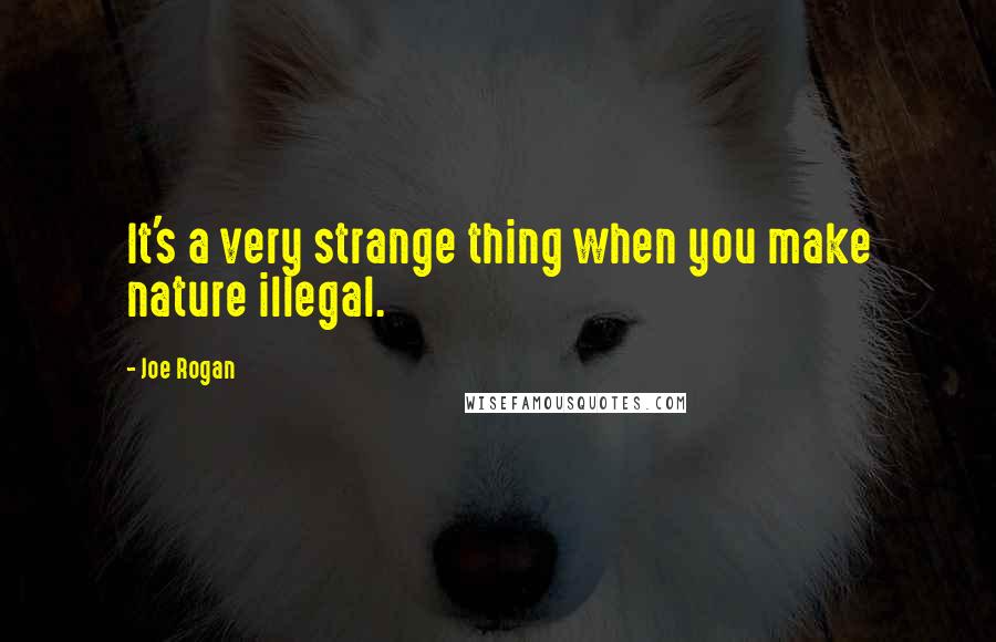 Joe Rogan Quotes: It's a very strange thing when you make nature illegal.