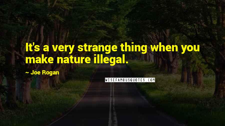 Joe Rogan Quotes: It's a very strange thing when you make nature illegal.