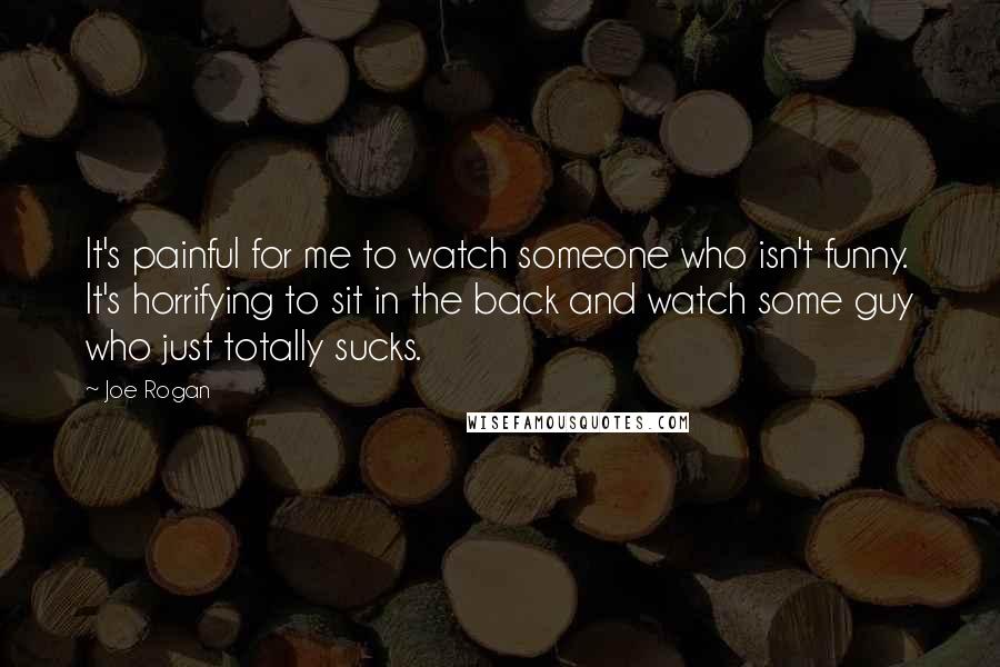 Joe Rogan Quotes: It's painful for me to watch someone who isn't funny. It's horrifying to sit in the back and watch some guy who just totally sucks.