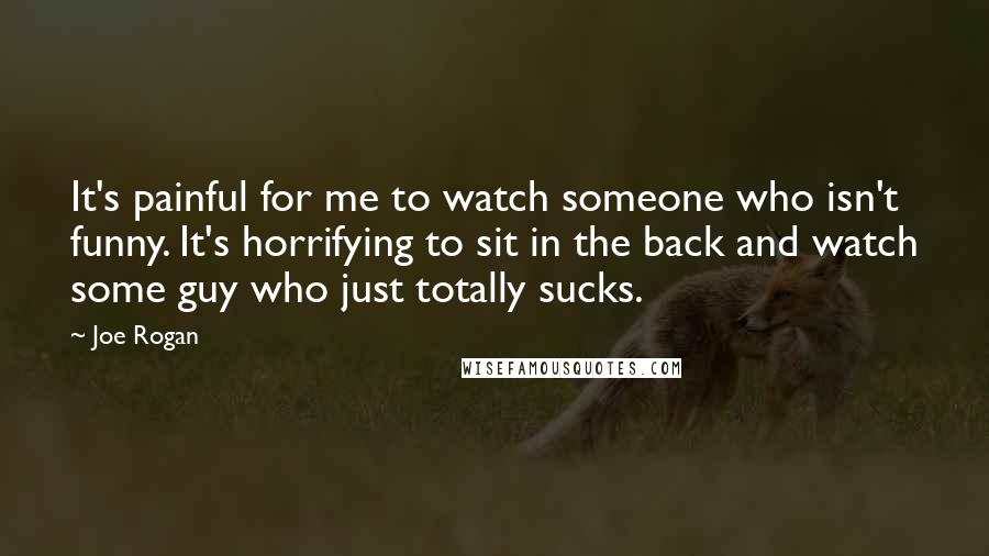 Joe Rogan Quotes: It's painful for me to watch someone who isn't funny. It's horrifying to sit in the back and watch some guy who just totally sucks.