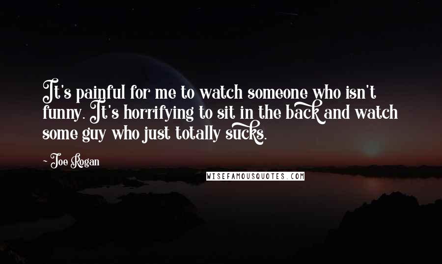 Joe Rogan Quotes: It's painful for me to watch someone who isn't funny. It's horrifying to sit in the back and watch some guy who just totally sucks.