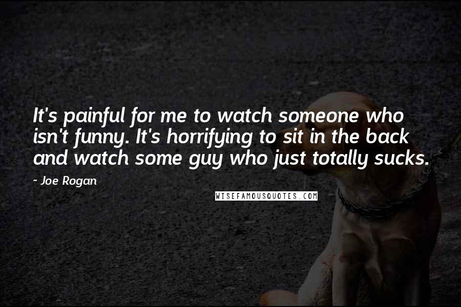 Joe Rogan Quotes: It's painful for me to watch someone who isn't funny. It's horrifying to sit in the back and watch some guy who just totally sucks.