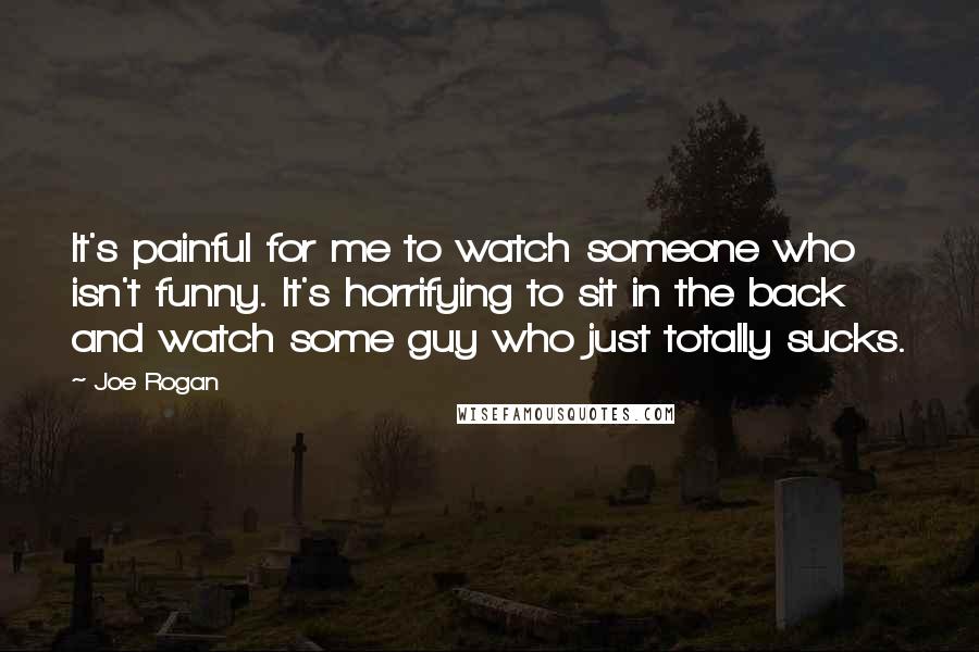 Joe Rogan Quotes: It's painful for me to watch someone who isn't funny. It's horrifying to sit in the back and watch some guy who just totally sucks.