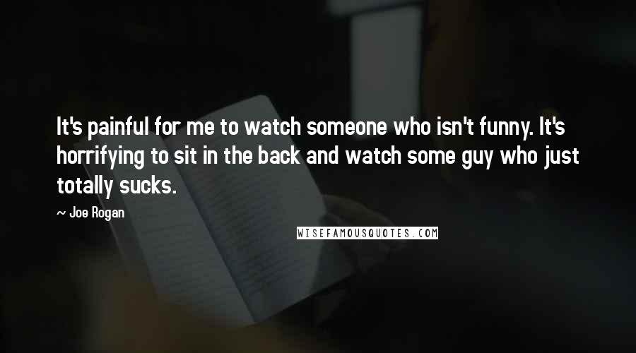 Joe Rogan Quotes: It's painful for me to watch someone who isn't funny. It's horrifying to sit in the back and watch some guy who just totally sucks.