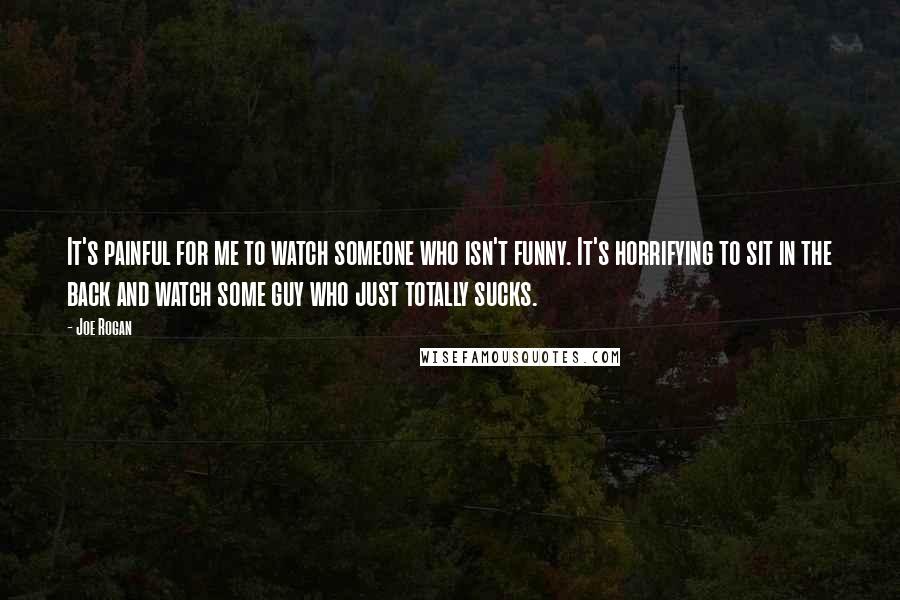 Joe Rogan Quotes: It's painful for me to watch someone who isn't funny. It's horrifying to sit in the back and watch some guy who just totally sucks.