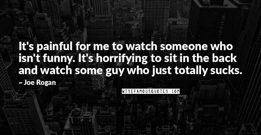 Joe Rogan Quotes: It's painful for me to watch someone who isn't funny. It's horrifying to sit in the back and watch some guy who just totally sucks.