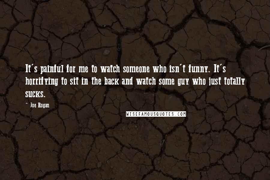 Joe Rogan Quotes: It's painful for me to watch someone who isn't funny. It's horrifying to sit in the back and watch some guy who just totally sucks.