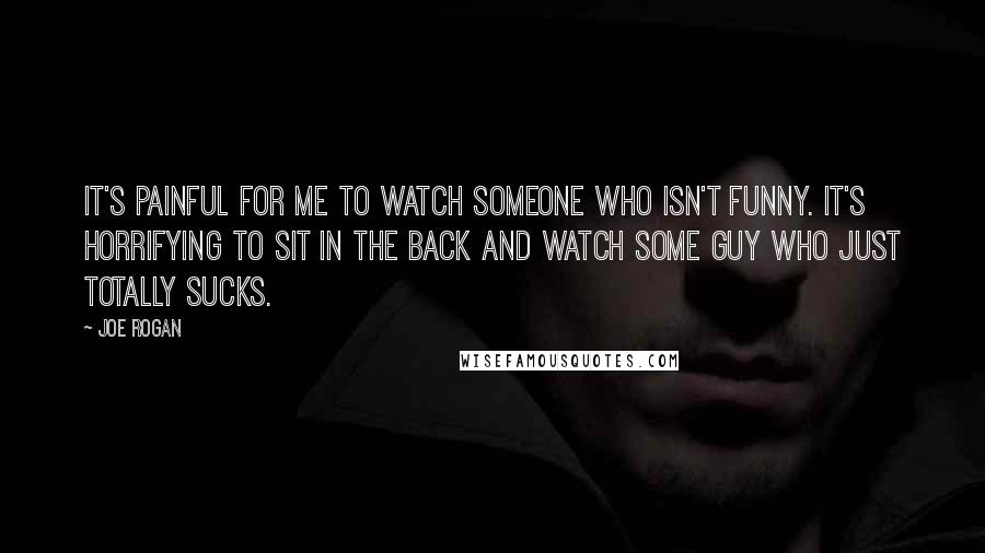 Joe Rogan Quotes: It's painful for me to watch someone who isn't funny. It's horrifying to sit in the back and watch some guy who just totally sucks.