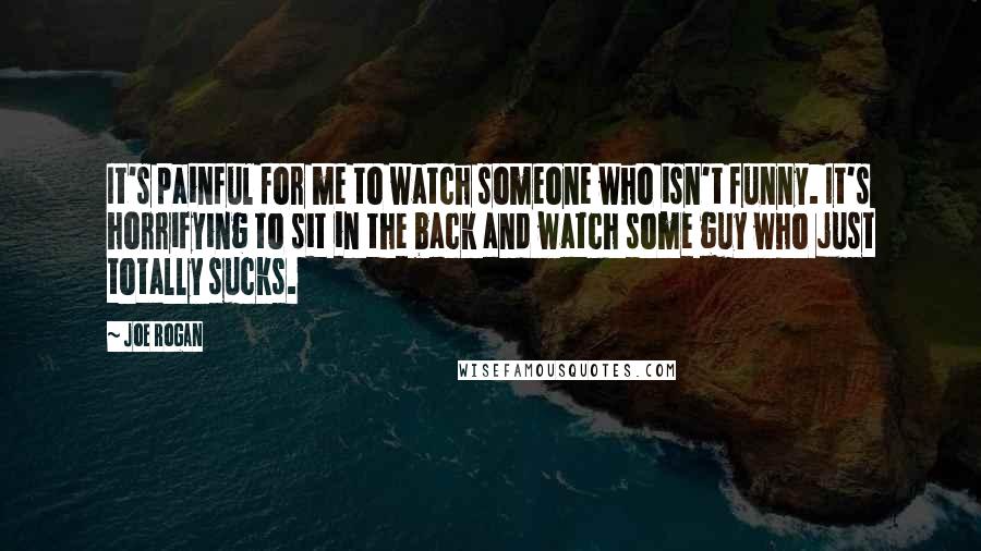 Joe Rogan Quotes: It's painful for me to watch someone who isn't funny. It's horrifying to sit in the back and watch some guy who just totally sucks.