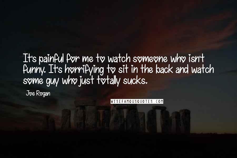 Joe Rogan Quotes: It's painful for me to watch someone who isn't funny. It's horrifying to sit in the back and watch some guy who just totally sucks.