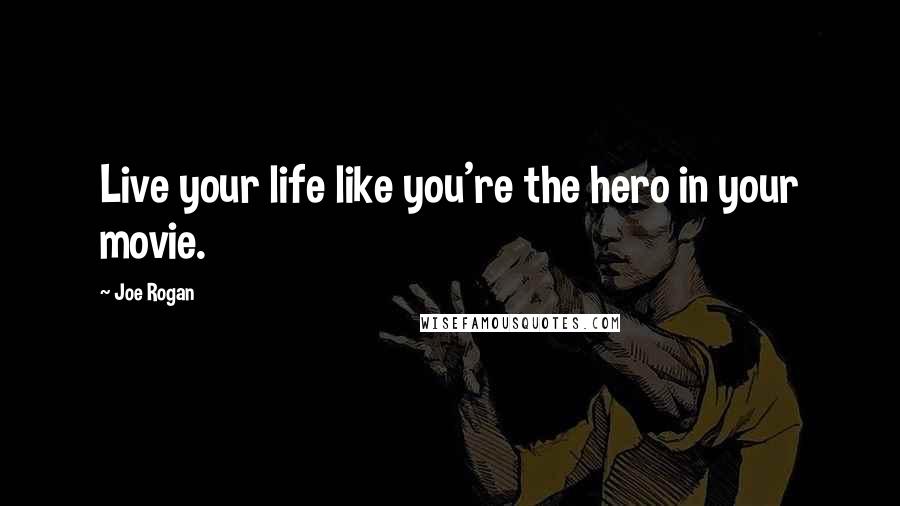 Joe Rogan Quotes: Live your life like you're the hero in your movie.
