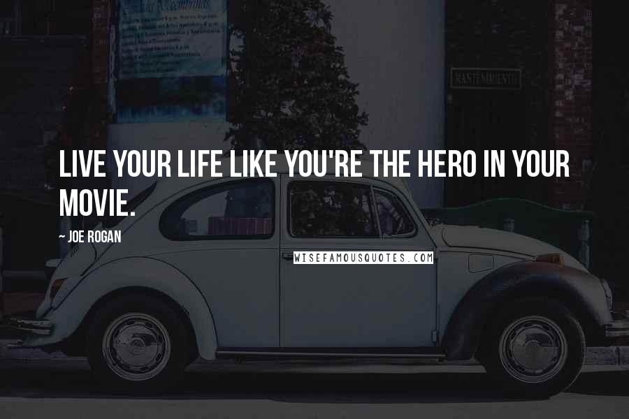 Joe Rogan Quotes: Live your life like you're the hero in your movie.