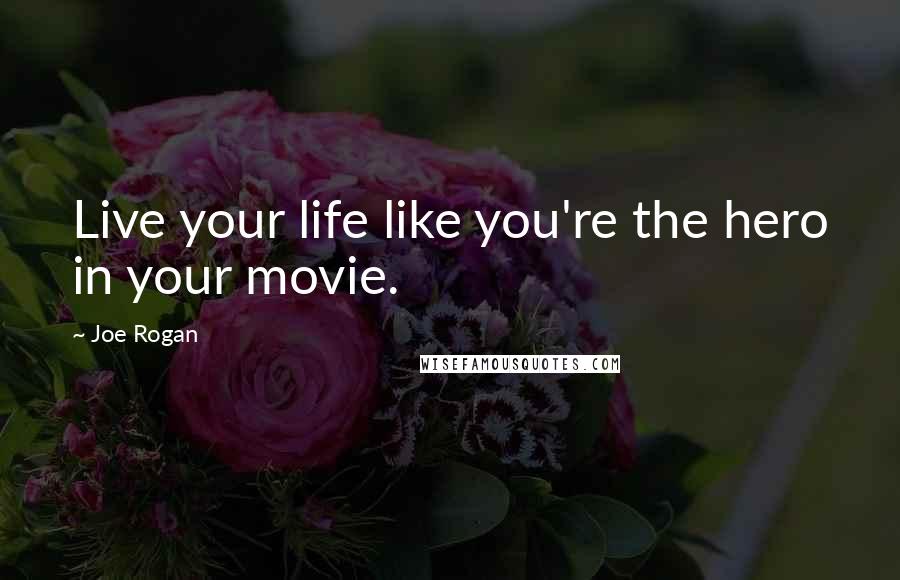 Joe Rogan Quotes: Live your life like you're the hero in your movie.