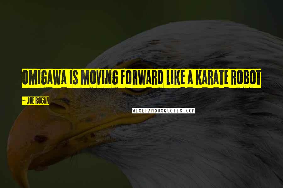 Joe Rogan Quotes: Omigawa is moving forward like a karate robot