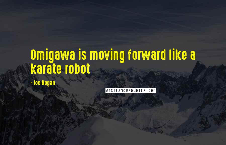 Joe Rogan Quotes: Omigawa is moving forward like a karate robot