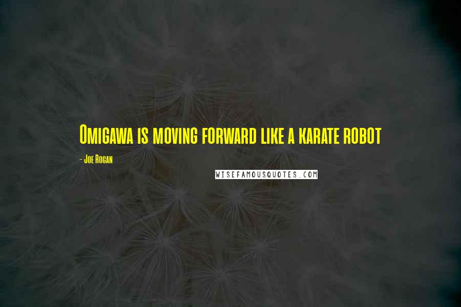 Joe Rogan Quotes: Omigawa is moving forward like a karate robot