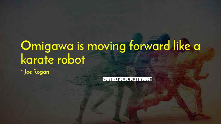 Joe Rogan Quotes: Omigawa is moving forward like a karate robot