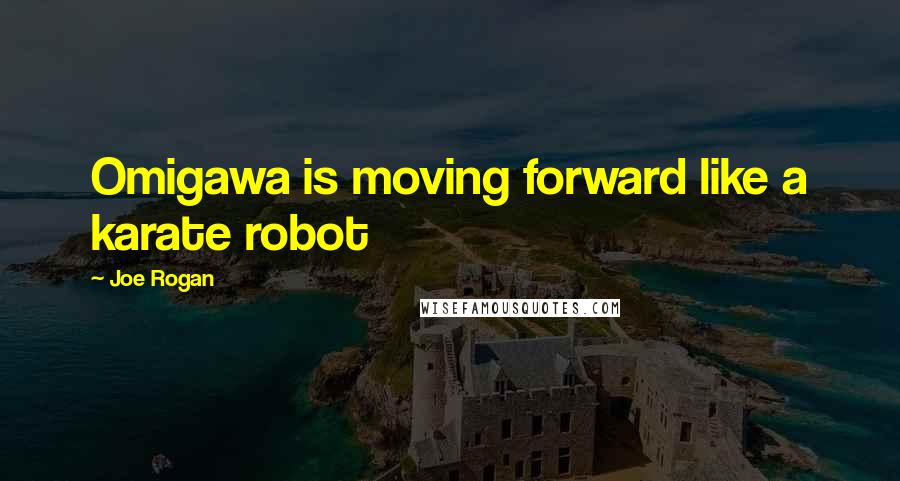 Joe Rogan Quotes: Omigawa is moving forward like a karate robot