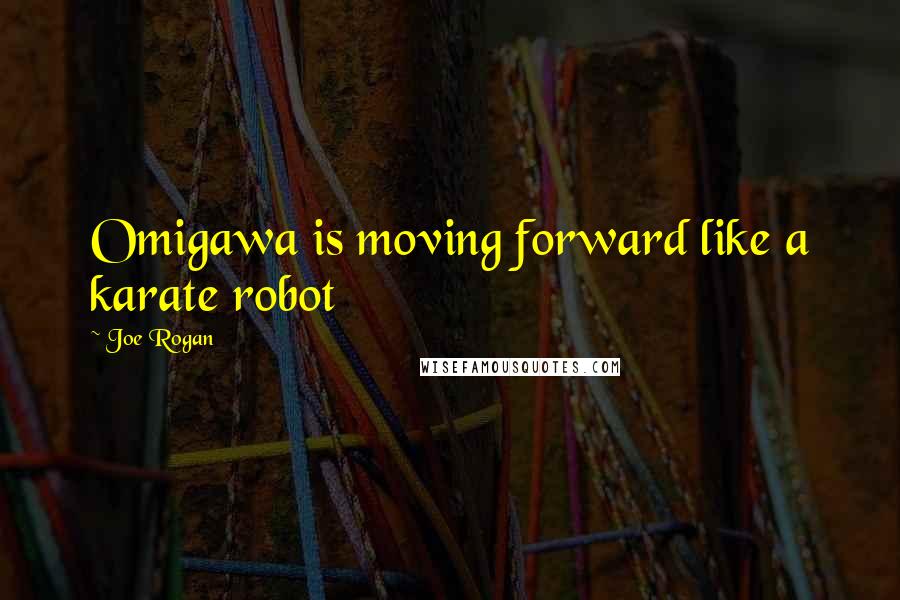 Joe Rogan Quotes: Omigawa is moving forward like a karate robot