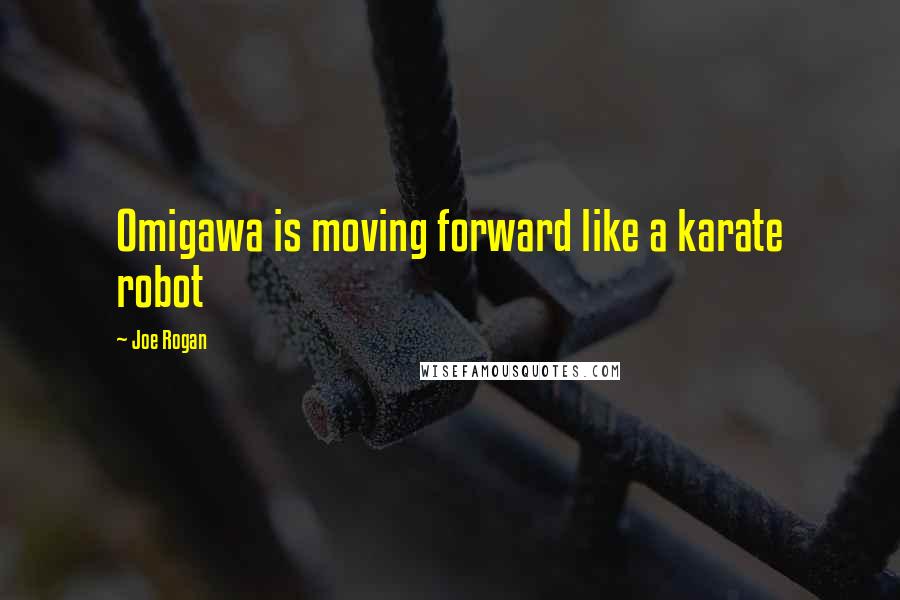 Joe Rogan Quotes: Omigawa is moving forward like a karate robot