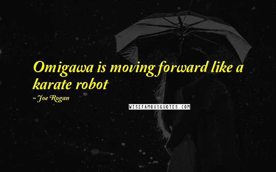 Joe Rogan Quotes: Omigawa is moving forward like a karate robot