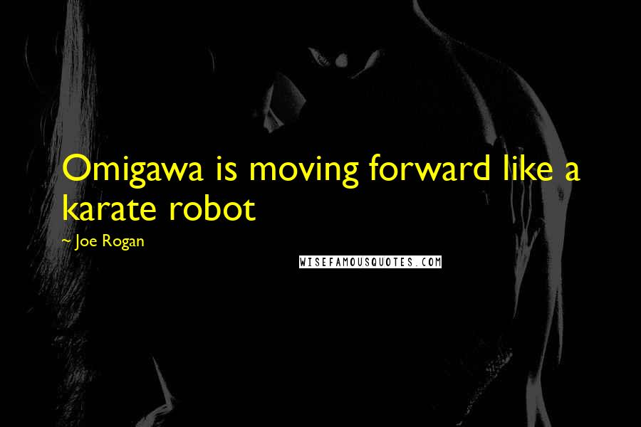 Joe Rogan Quotes: Omigawa is moving forward like a karate robot