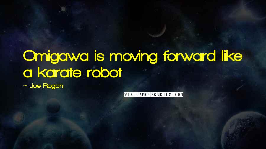 Joe Rogan Quotes: Omigawa is moving forward like a karate robot