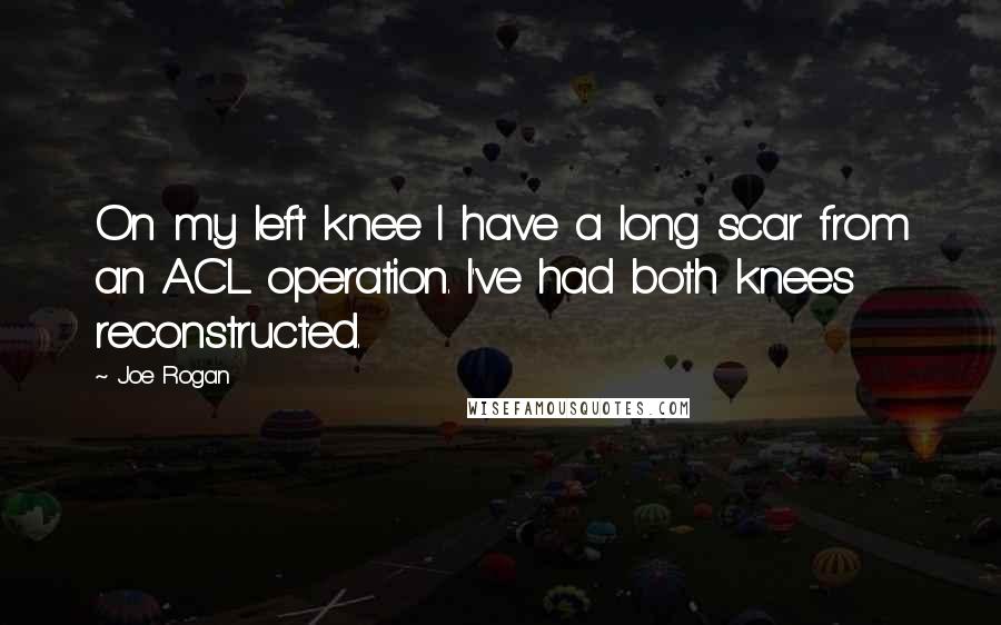 Joe Rogan Quotes: On my left knee I have a long scar from an ACL operation. I've had both knees reconstructed.