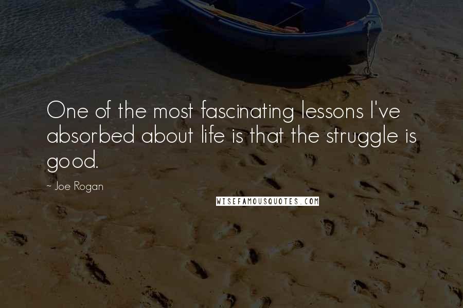 Joe Rogan Quotes: One of the most fascinating lessons I've absorbed about life is that the struggle is good.