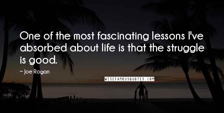 Joe Rogan Quotes: One of the most fascinating lessons I've absorbed about life is that the struggle is good.