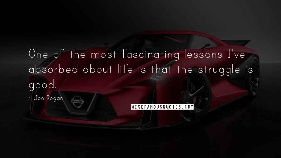Joe Rogan Quotes: One of the most fascinating lessons I've absorbed about life is that the struggle is good.