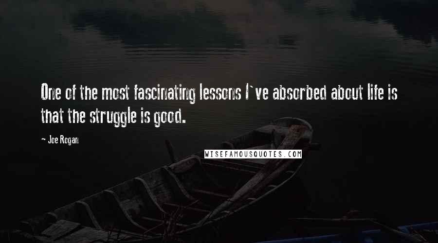 Joe Rogan Quotes: One of the most fascinating lessons I've absorbed about life is that the struggle is good.