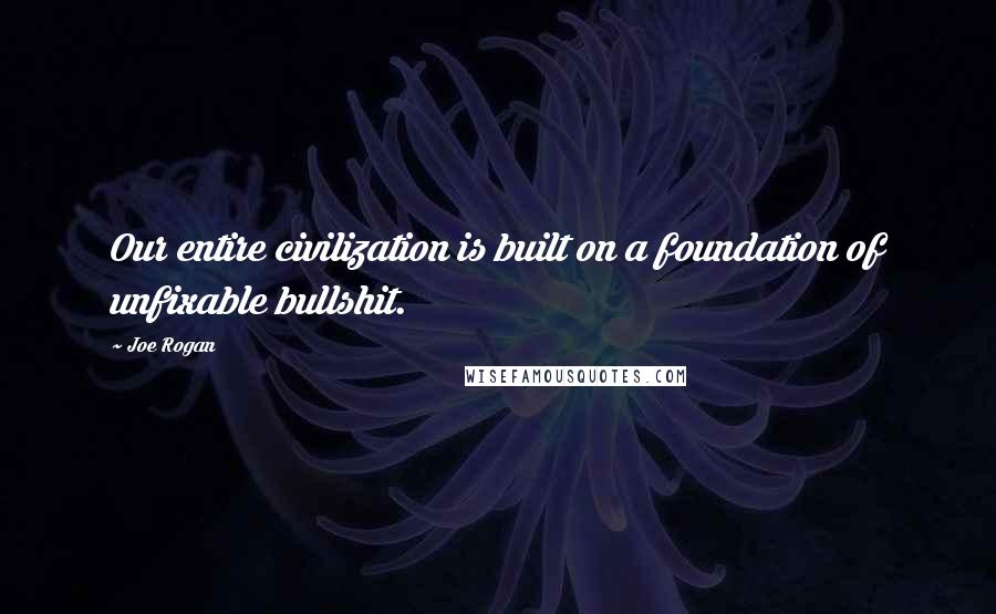 Joe Rogan Quotes: Our entire civilization is built on a foundation of unfixable bullshit.