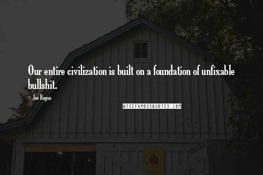 Joe Rogan Quotes: Our entire civilization is built on a foundation of unfixable bullshit.