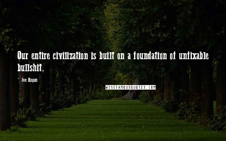 Joe Rogan Quotes: Our entire civilization is built on a foundation of unfixable bullshit.