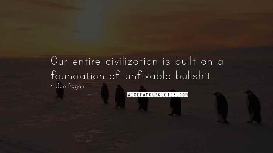 Joe Rogan Quotes: Our entire civilization is built on a foundation of unfixable bullshit.