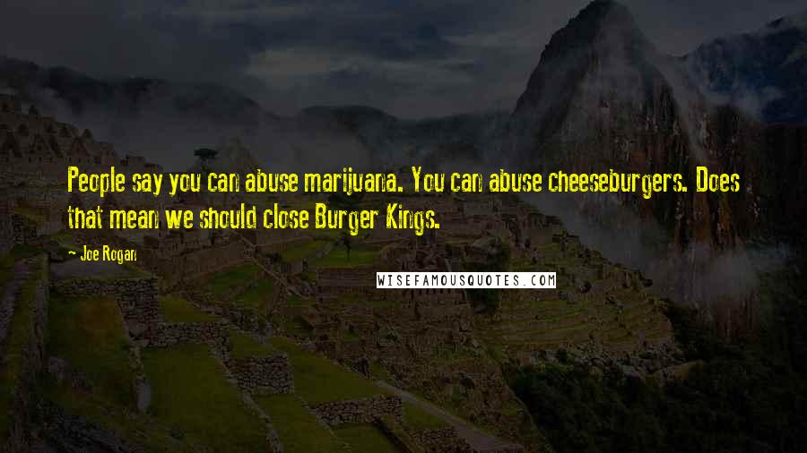 Joe Rogan Quotes: People say you can abuse marijuana. You can abuse cheeseburgers. Does that mean we should close Burger Kings.