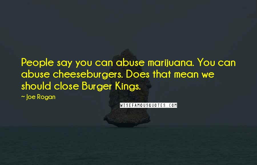 Joe Rogan Quotes: People say you can abuse marijuana. You can abuse cheeseburgers. Does that mean we should close Burger Kings.