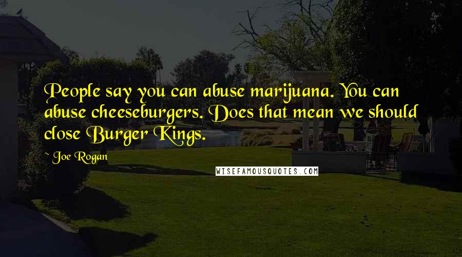 Joe Rogan Quotes: People say you can abuse marijuana. You can abuse cheeseburgers. Does that mean we should close Burger Kings.